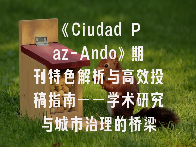 《Ciudad Paz-Ando》期刊特色解析与高效投稿指南——学术研究与城市治理的桥梁