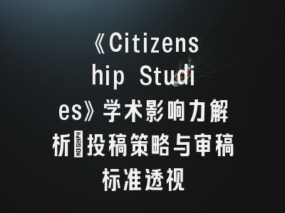 《Citizenship Studies》学术影响力解析_投稿策略与审稿标准透视