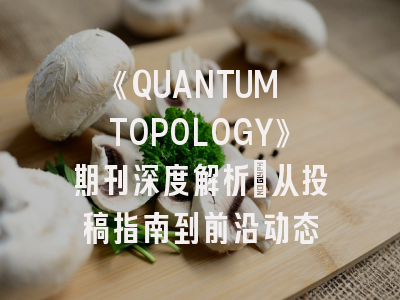 《QUANTUM TOPOLOGY》期刊深度解析：从投稿指南到前沿动态