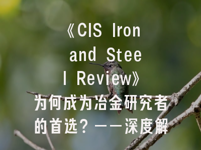 《CIS Iron and Steel Review》为何成为冶金研究者的首选？——深度解析期刊特色与投稿策略