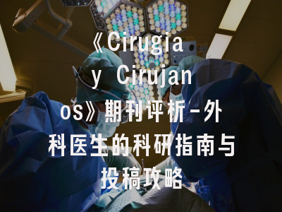 《Cirugia y Cirujanos》期刊评析-外科医生的科研指南与投稿攻略