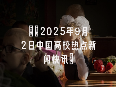 ​​2025年9月2日中国高校热点新闻快讯​