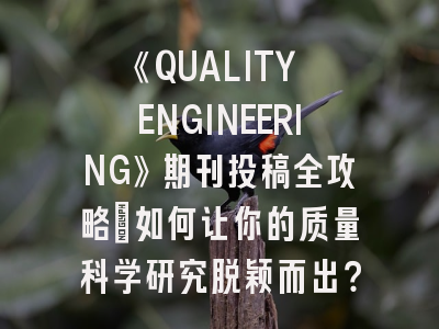 《QUALITY ENGINEERING》期刊投稿全攻略：如何让你的质量科学研究脱颖而出？