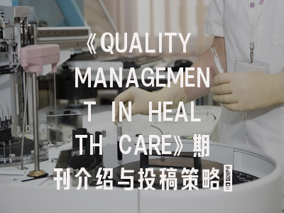 《QUALITY MANAGEMENT IN HEALTH CARE》期刊介绍与投稿策略：医疗质量研究者的晋级指南
