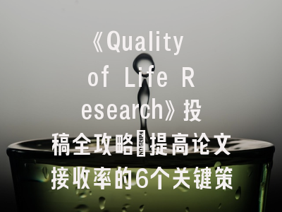 《Quality of Life Research》投稿全攻略：提高论文接收率的6个关键策略