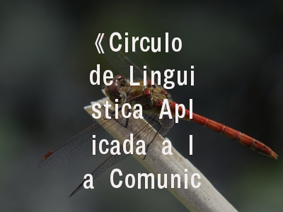 《Circulo de Linguistica Aplicada a la Comunicacion》期刊揭秘——投稿策略与学科发展解析
