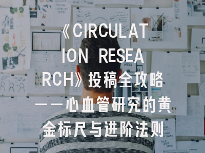 《CIRCULATION RESEARCH》投稿全攻略——心血管研究的黄金标尺与进阶法则