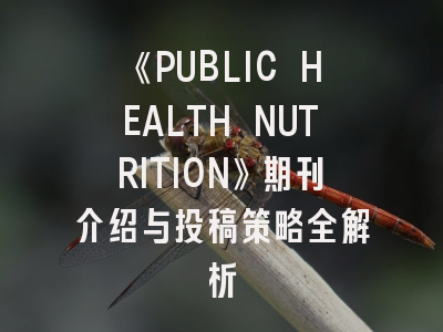 《PUBLIC HEALTH NUTRITION》期刊介绍与投稿策略全解析