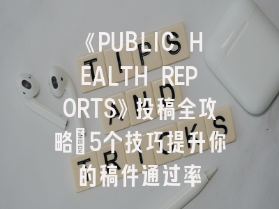 《PUBLIC HEALTH REPORTS》投稿全攻略：5个技巧提升你的稿件通过率