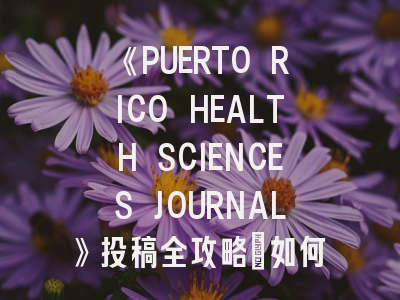 《PUERTO RICO HEALTH SCIENCES JOURNAL》投稿全攻略：如何在大西洋学术平台上绽放华彩？