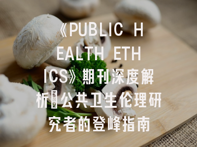 《PUBLIC HEALTH ETHICS》期刊深度解析：公共卫生伦理研究者的登峰指南