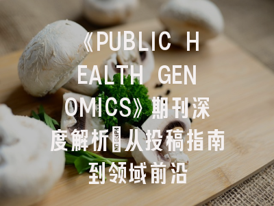 《PUBLIC HEALTH GENOMICS》期刊深度解析：从投稿指南到领域前沿