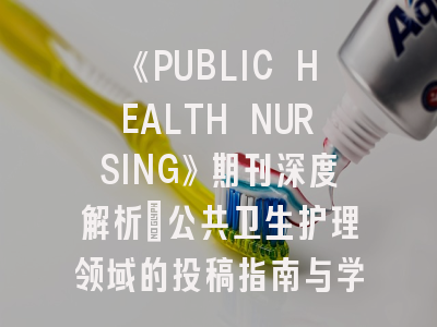 《PUBLIC HEALTH NURSING》期刊深度解析：公共卫生护理领域的投稿指南与学术风向