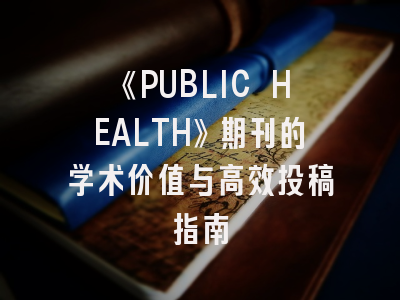 《PUBLIC HEALTH》期刊的学术价值与高效投稿指南