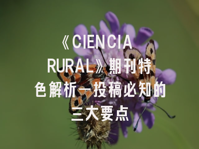 《CIENCIA RURAL》期刊特色解析—投稿必知的三大要点