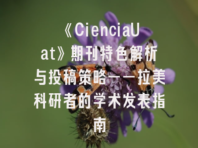 《CienciaUat》期刊特色解析与投稿策略——拉美科研者的学术发表指南