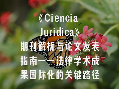 《Ciencia Juridica》期刊解析与论文发表指南——法律学术成果国际化的关键路径