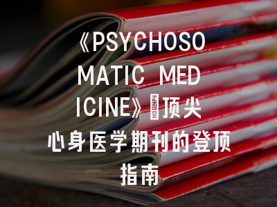 《PSYCHOSOMATIC MEDICINE》：顶尖心身医学期刊的登顶指南