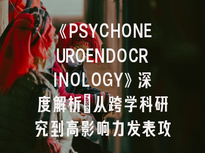 《PSYCHONEUROENDOCRINOLOGY》深度解析：从跨学科研究到高影响力发表攻略