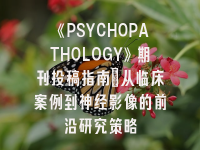 《PSYCHOPATHOLOGY》期刊投稿指南：从临床案例到神经影像的前沿研究策略