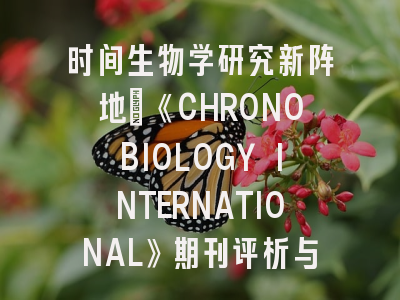 时间生物学研究新阵地：《CHRONOBIOLOGY INTERNATIONAL》期刊评析与投稿全指南