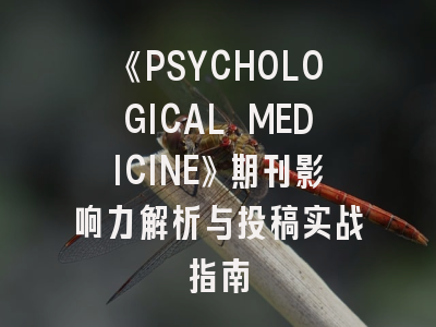 《PSYCHOLOGICAL MEDICINE》期刊影响力解析与投稿实战指南