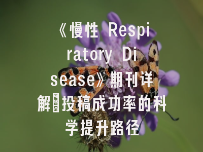 《慢性 Respiratory Disease》期刊详解_投稿成功率的科学提升路径