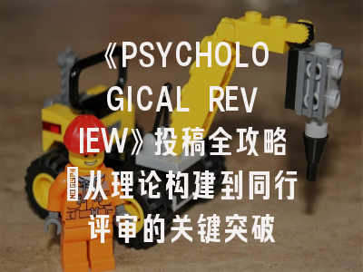 《PSYCHOLOGICAL REVIEW》投稿全攻略：从理论构建到同行评审的关键突破