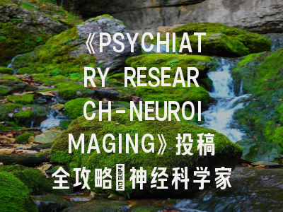 《PSYCHIATRY RESEARCH-NEUROIMAGING》投稿全攻略：神经科学家的国际舞台