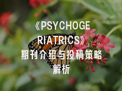 《PSYCHOGERIATRICS》期刊介绍与投稿策略解析