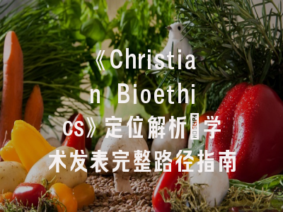 《Christian Bioethics》定位解析_学术发表完整路径指南