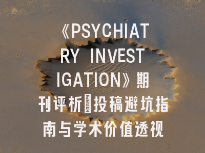 《PSYCHIATRY INVESTIGATION》期刊评析：投稿避坑指南与学术价值透视