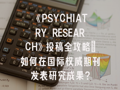 《PSYCHIATRY RESEARCH》投稿全攻略：如何在国际权威期刊发表研究成果？