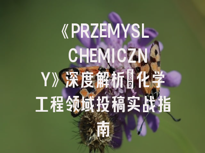 《PRZEMYSL CHEMICZNY》深度解析：化学工程领域投稿实战指南