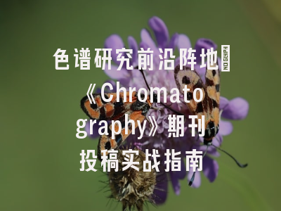 色谱研究前沿阵地：《Chromatography》期刊投稿实战指南