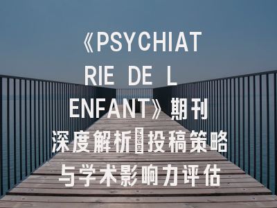 《PSYCHIATRIE DE L ENFANT》期刊深度解析：投稿策略与学术影响力评估