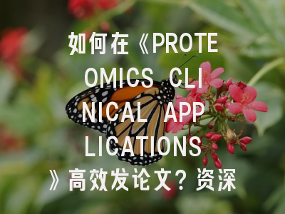 如何在《PROTEOMICS CLINICAL APPLICATIONS》高效发论文？资深编辑的实战指南