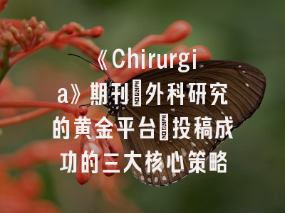 《Chirurgia》期刊：外科研究的黄金平台_投稿成功的三大核心策略