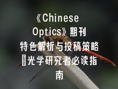 《Chinese Optics》期刊特色解析与投稿策略_光学研究者必读指南