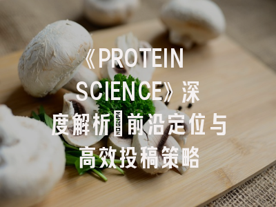 《PROTEIN SCIENCE》深度解析：前沿定位与高效投稿策略