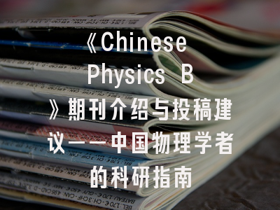 《Chinese Physics B》期刊介绍与投稿建议——中国物理学者的科研指南