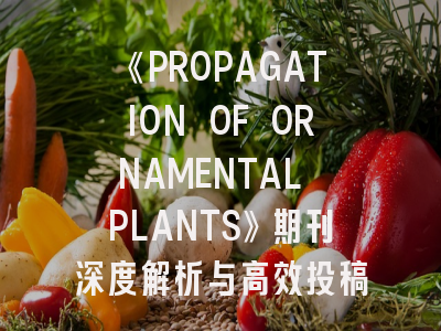 《PROPAGATION OF ORNAMENTAL PLANTS》期刊深度解析与高效投稿指南