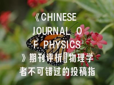 《CHINESE JOURNAL OF PHYSICS》期刊评析｜物理学者不可错过的投稿指南
