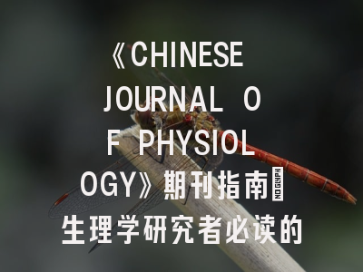 《CHINESE JOURNAL OF PHYSIOLOGY》期刊指南_生理学研究者必读的发表策略