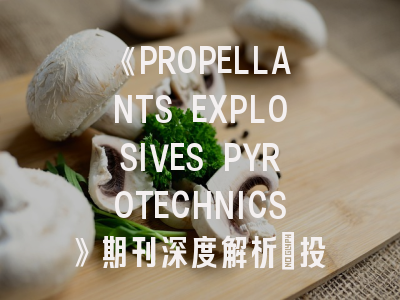 《PROPELLANTS EXPLOSIVES PYROTECHNICS》期刊深度解析：投稿策略与前沿趋势