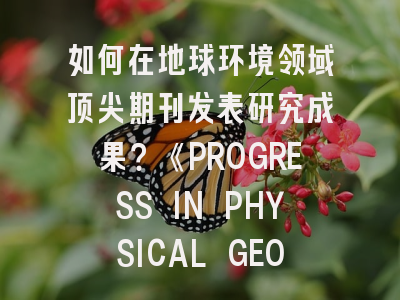如何在地球环境领域顶尖期刊发表研究成果？《PROGRESS IN PHYSICAL GEOGRAPHY》投稿全解析