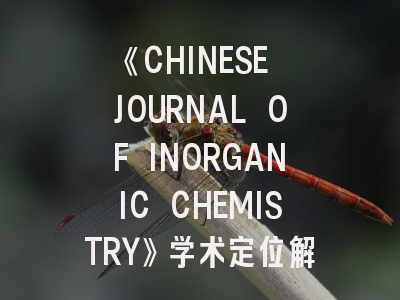 《CHINESE JOURNAL OF INORGANIC CHEMISTRY》学术定位解析—揭秘高效投稿的三大黄金法则