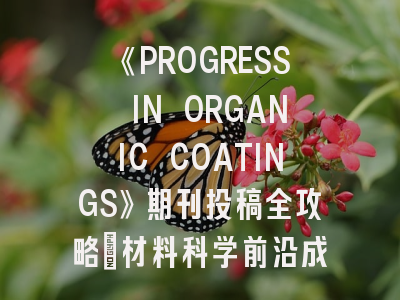 《PROGRESS IN ORGANIC COATINGS》期刊投稿全攻略：材料科学前沿成果的高效转化策略