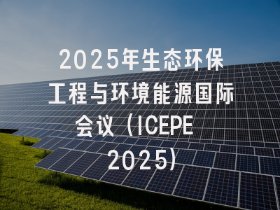 2025年生态环保工程与环境能源国际会议（ICEPE 2025）