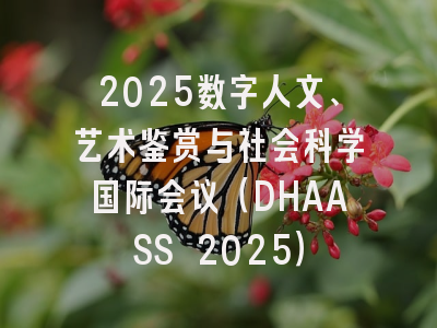 2025数字人文、艺术鉴赏与社会科学国际会议（DHAASS 2025）